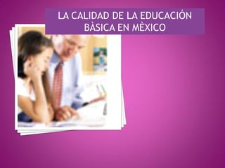 LA CALIDAD DE LA EDUCACIÓN
     BÀSICA EN MÈXICO
 