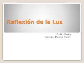 Reflexión de la Luz
1° año Medio
Profesor Moisés Cid C.
 