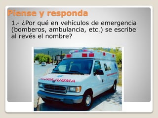 Piense y responda
1.- ¿Por qué en vehículos de emergencia
(bomberos, ambulancia, etc.) se escribe
al revés el nombre?
 