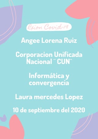 Rxion Covid-19
Angee Lorena Ruiz
Corporacion Unificada
Nacional ¨ CUN¨
Informática y
convergencia
Laura mercedes Lopez
10 de septiembre del 2020
 