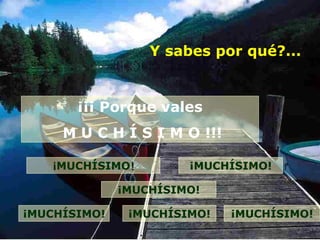 Y sabes por qué?... ¡¡¡ Porque vales M U C H Í S I M O !!! ¡ MUCHÍSIMO ! ¡MUCHÍSIMO! ¡MUCHÍSIMO! ¡MUCHÍSIMO! ¡MUCHÍSIMO! ¡MUCHÍSIMO! 