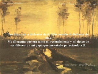 Tus hijos van a disfrutar de ti. Sólo cuando tú disfrutes de ellos. Me di cuenta que era tanto mi resentimiento y mi deseo de ser diferente a mí papá que me estaba pareciendo a él. 