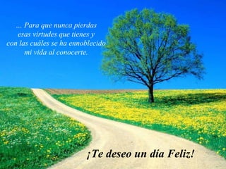… Para que nunca pierdas
   esas virtudes que tienes y
con las cuáles se ha ennoblecido
      mi vida al conocerte.




                         ¡Te deseo un día Feliz!
 