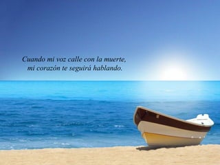 Cuando mi voz calle con la muerte,
 mi corazón te seguirá hablando.
 