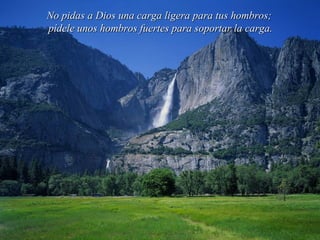 No pidas a Dios una carga ligera para tus hombros;
pídele unos hombros fuertes para soportar la carga.
 
