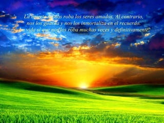 La muerte no nos roba los seres amados. Al contrario,
   nos los guarda y nos los inmortaliza en el recuerdo.
La vida sí que nos los roba muchas veces y definitivamente.
 