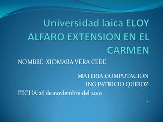 Universidad laica ELOY ALFARO EXTENSION EN EL CARMEN NOMBRE: XIOMARA VERA CEDE								MATERIA:COMPUTACION         ING:PATRICIO QUIROZ FECHA:26 de noviembre del 2010				. 
