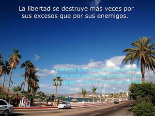 La libertad se destruye más veces por sus excesos que por sus enemigos.   Valiosos son esos tiempos felices  en los que se puede pensar lo que  se quiere y decir lo que se piensa. 