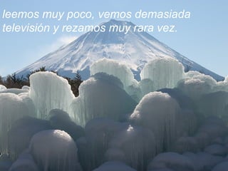 leemos muy poco, vemos demasiada televisión y rezamos muy rara vez. 