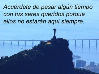 Acuérdate de pasar algún tiempo con tus seres queridos porque ellos no estarán aquí siempre. 