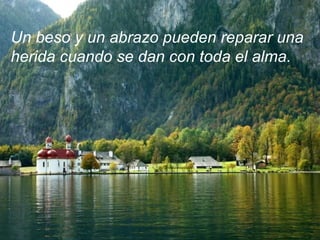 Un beso y un abrazo pueden reparar una herida cuando se dan con toda el alma. 