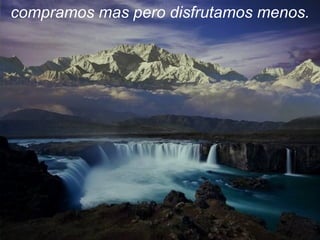 compramos mas pero disfrutamos menos. 