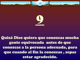 9
Quizá Dios quiera que conozcas mucha
    gente equivocada antes de que
 conozcas a la persona adecuada, para
 que cuando al fin la conozcas , sepas
           estar agradecido.
 