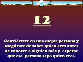 12
Conviértete en una mejor persona y
asegúrate de saber quien eres antes
de conocer a alguien más y esperar
 que esa persona sepa quien eres.
 