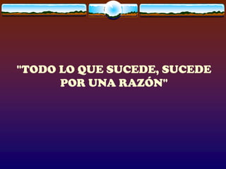 "TODO LO QUE SUCEDE, SUCEDE
      POR UNA RAZÓN"
 