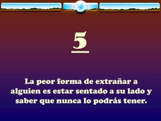 5
   La peor forma de extrañar a
alguien es estar sentado a su lado y
 saber que nunca lo podrás tener.
 