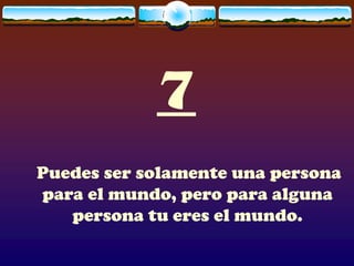 7
Puedes ser solamente una persona
para el mundo, pero para alguna
   persona tu eres el mundo.
 