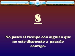 8
No pases el tiempo con alguien que
   no este dispuesto a pasarlo
              contigo.
 