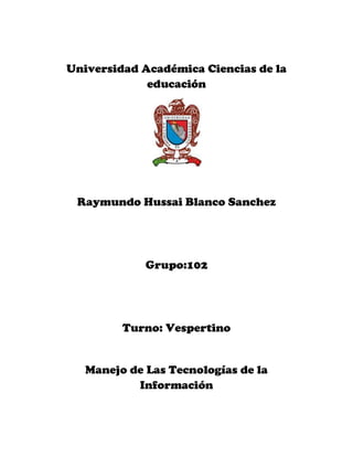 Universidad Académica Ciencias de la
             educación




 Raymundo Hussai Blanco Sanchez




             Grupo:102




         Turno: Vespertino


   Manejo de Las Tecnologías de la
           Información
 
