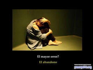 El mayor error?
 El abandono
 