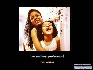 Los mejores profesores?
      Los niños
 
