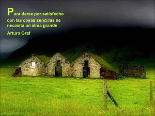 Para darse por satisfecho
con las cosas sencillas se
necesita un alma grande
Arturo Graf
 