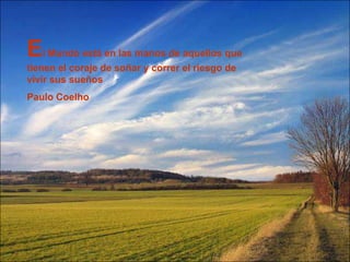 El Mundo está en las manos de aquellos que
tienen el coraje de soñar y correr el riesgo de
vivir sus sueños
Paulo Coelho
 