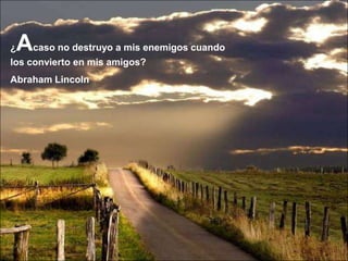 ¿Acaso no destruyo a mis enemigos cuando
los convierto en mis amigos?
Abraham Lincoln
 