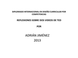 DIPLOMADO INTERNACIONAL EN DISEÑO CURRICULAR POR
COMPETENCIAS
REFLEXIONES SOBRE DOS VIDEOS DE TED
POR
ADRIÁN JIMÉNEZ
2013
 