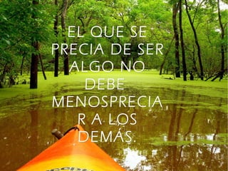 EL QUE SE
PRECIA DE SER
ALGO NO
DEBE
MENOSPRECIA
R A LOS
DEMÁS.

 