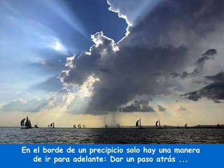 En el borde de un precipicio solo hay una manera  de ir para adelante: Dar un paso atrás ...  