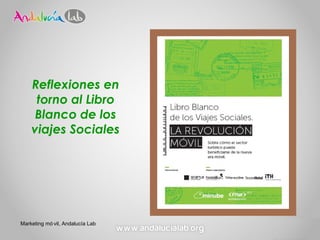 Reflexiones en
     torno al Libro
     Blanco de los
    viajes Sociales




Marketing mó vil, Andalucía Lab
 