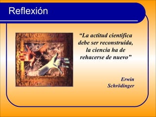 Reflexión
“La actitud científica
debe ser reconstruída,
la ciencia ha de
rehacerse de nuevo”
Erwin
Schrödinger
 