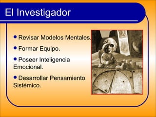 El Investigador
Revisar Modelos Mentales.
Formar Equipo.
Poseer Inteligencia
Emocional.
Desarrollar Pensamiento
Sistémico.
 