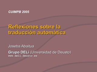 Reflexiones sobre la traducción automática  Joseba Abaitua Grupo DELi  (Universidad de Deusto)  www.deli.deusto.es CUIMPB  2005 