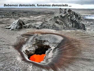 Bebemos demasiado, fumamos demasiado ,,, 