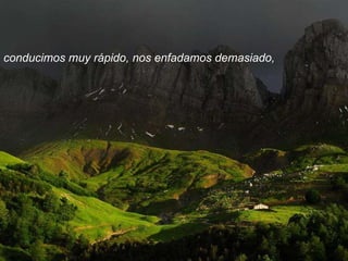 conducimos muy rápido, nos enfadamos demasiado, 