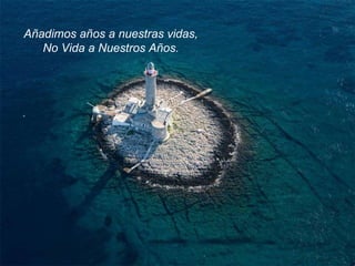 Añadimos años a nuestras vidas,  No Vida a Nuestros Años.  