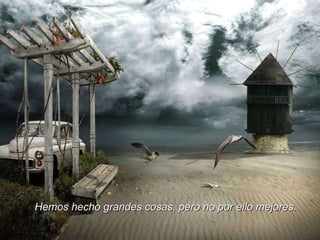 Hemos hecho grandes cosas, pero no por ello mejores. 