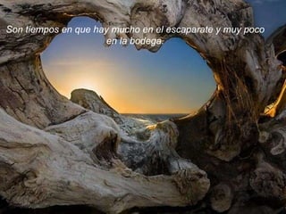 Son tiempos en que hay mucho en el escaparate y muy poco en la bodega. 