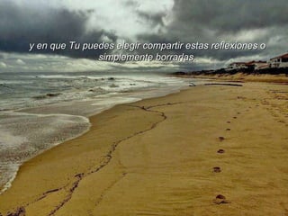 y en que Tu puedes elegir compartir estas reflexiones o simplemente borrarlas. 