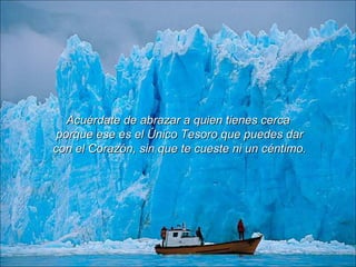 Acuérdate de abrazar a quien tienes cerca porque ese es el Único Tesoro que puedes dar con el Corazón, sin que te cueste ni un céntimo. 