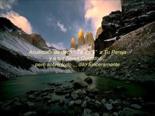 Acuérdate de decir “ Te Amo”  a Tu Pareja y a tus Seres Queridos ,,, pero sobre todo ,,, dilo Sinceramente. 