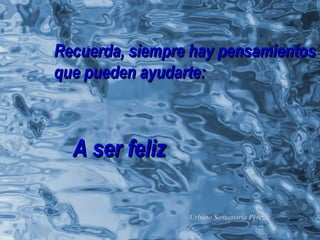 Recuerda, siempre hay pensamientos que pueden ayudarte: A ser feliz Urbano Santamaría Pérez