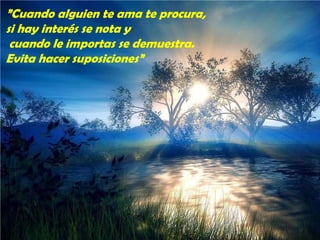 ”Cuando alguien te ama te procura,
si hay interés se nota y
cuando le importas se demuestra.
Evita hacer suposiciones”

 