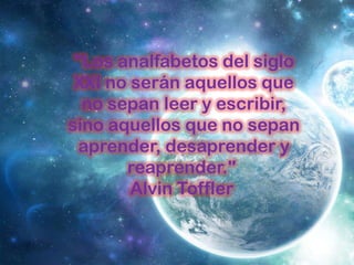 "Los analfabetos del siglo
XXI no serán aquellos que
no sepan leer y escribir,
sino aquellos que no sepan
aprender, desaprender y
reaprender."
Alvin Toffler

 