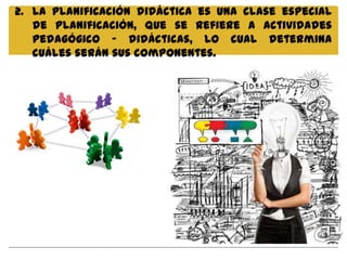 2. La planificación didáctica es una clase especial
   de planificación, que se refiere a actividades
   pedagógico - didácticas, lo cual determina
   cuáles serán sus componentes.
 