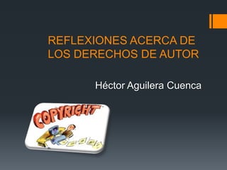 REFLEXIONES ACERCA DE
LOS DERECHOS DE AUTOR

      Héctor Aguilera Cuenca
 
