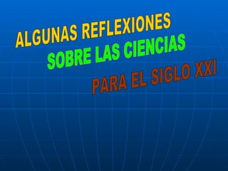 ALGUNAS REFLEXIONES SOBRE LAS CIENCIAS PARA EL SIGLO XXI 