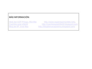 MÁS INFORMACIÓN:Web del CEP Priego- Montillahttp://www.ceppriegomontilla.net/.Cuentos aula infantilhttp://cuentosaulainfantil.blogspot.com/Blog de Mª José Reyhttp://blogdemariajoserey.blogspot.com/